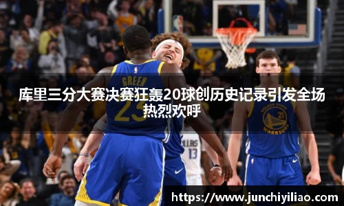 库里三分大赛决赛狂轰20球创历史记录引发全场热烈欢呼